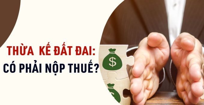 Thừa kế nhà đất có phải nộp thuế không? Thủ tục nộp thuế
